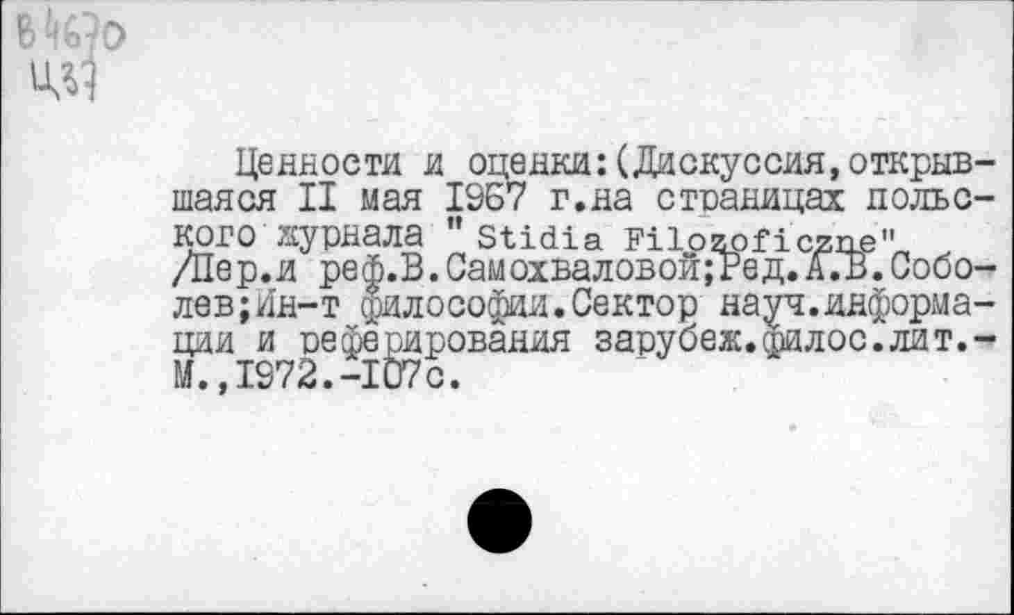 ﻿ад
Ценности и оценки:(Дискуссия,открывшаяся II мая 1957 г.на страницах польского хсуриала ’’ ЭМсИа РПогрПсгпе" /Пер.и реф.В. Самохваловой; Ре д.А.В.Соболев; йн-т философии.Сектор науч.информации и реферирования зарубеж.тилос.лит.-М.,1972.-107с.